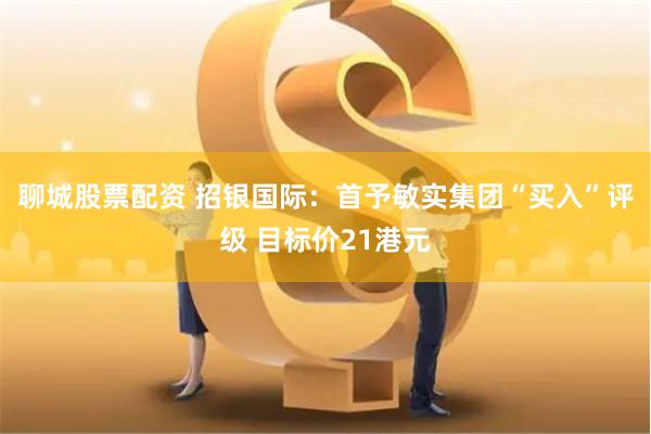 聊城股票配资 招银国际：首予敏实集团“买入”评级 目标价21港元