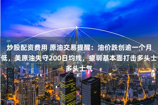 炒股配资费用 原油交易提醒：油价跌创逾一个月新低，美原油失守200日均线，疲弱基本面打击多头士气