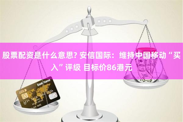 股票配资是什么意思? 安信国际：维持中国移动“买入”评级 目标价86港元