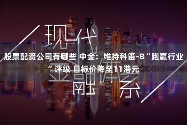 股票配资公司有哪些 中金：维持科笛-B“跑赢行业”评级 目标价降至11港元