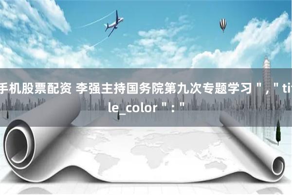 手机股票配资 李强主持国务院第九次专题学习＂,＂title_color＂:＂
