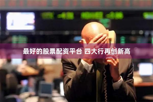 最好的股票配资平台 四大行再创新高