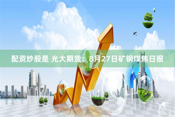 配资炒股是 光大期货：8月27日矿钢煤焦日报
