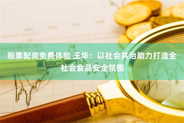 股票配资免费体验 王华：以社会共治助力打造全社会食品安全氛围