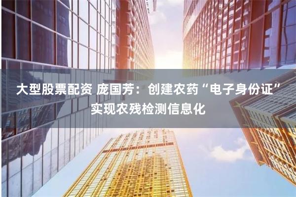 大型股票配资 庞国芳：创建农药“电子身份证”实现农残检测信息化