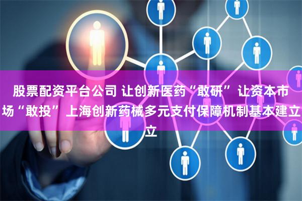 股票配资平台公司 让创新医药“敢研” 让资本市场“敢投” 上海创新药械多元支付保障机制基本建立
