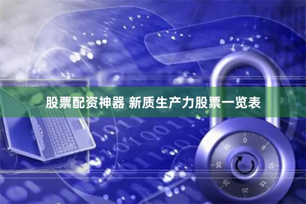 股票配资神器 新质生产力股票一览表