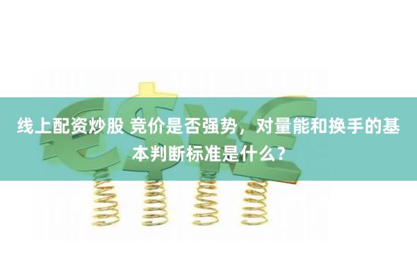 线上配资炒股 竞价是否强势，对量能和换手的基本判断标准是什么？