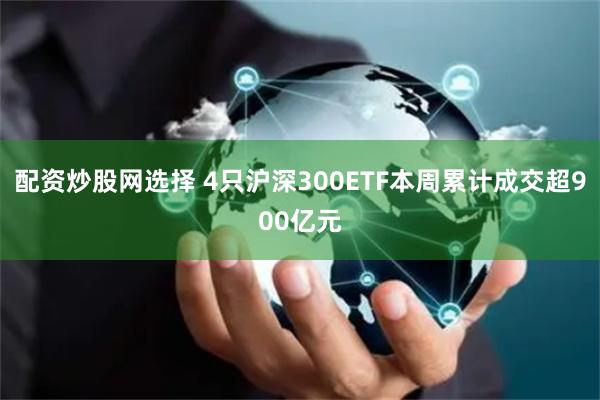 配资炒股网选择 4只沪深300ETF本周累计成交超900亿元