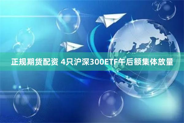 正规期货配资 4只沪深300ETF午后额集体放量