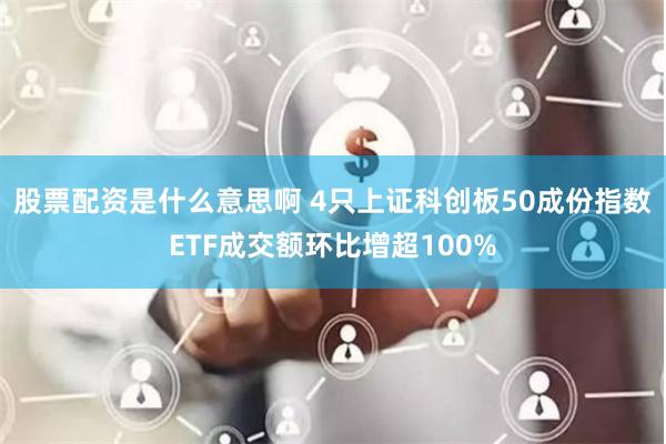 股票配资是什么意思啊 4只上证科创板50成份指数ETF成交额环比增超100%
