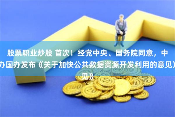 股票职业炒股 首次！经党中央、国务院同意，中办国办发布《关于加快公共数据资源开发利用的意见》