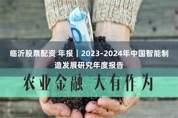 临沂股票配资 年报｜2023-2024年中国智能制造发展研究年度报告