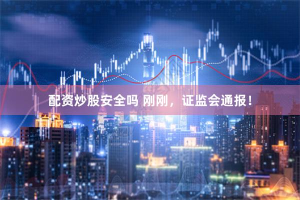 配资炒股安全吗 刚刚，证监会通报！