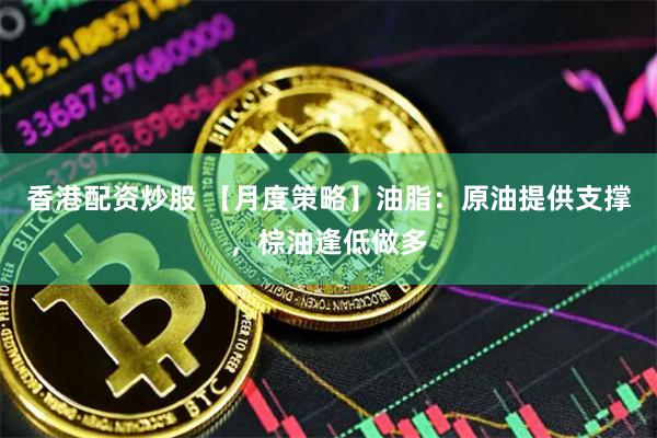香港配资炒股 【月度策略】油脂：原油提供支撑，棕油逢低做多
