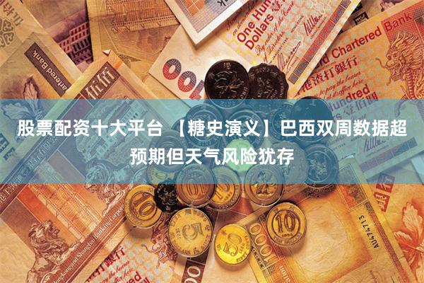 股票配资十大平台 【糖史演义】巴西双周数据超预期但天气风险犹存