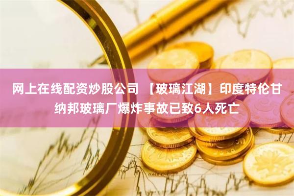 网上在线配资炒股公司 【玻璃江湖】印度特伦甘纳邦玻璃厂爆炸事故已致6人死亡