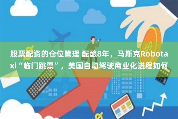股票配资的仓位管理 酝酿8年，马斯克Robotaxi“临门跳票”，美国自动驾驶商业化进程如何