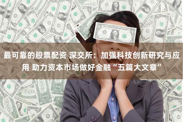 最可靠的股票配资 深交所：加强科技创新研究与应用 助力资本市场做好金融“五篇大文章”