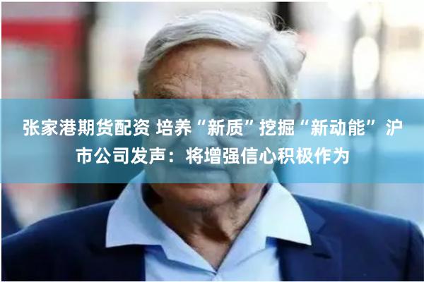 张家港期货配资 培养“新质”挖掘“新动能” 沪市公司发声：将增强信心积极作为