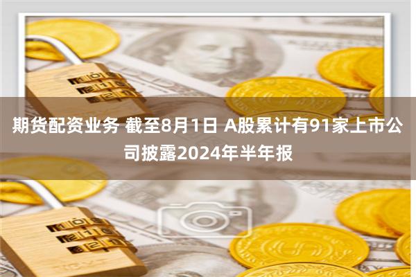 期货配资业务 截至8月1日 A股累计有91家上市公司披露2024年半年报