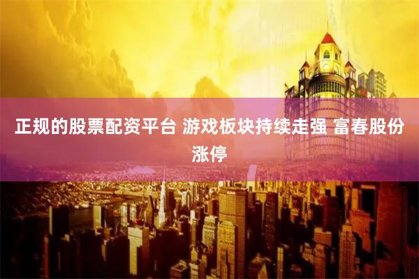 正规的股票配资平台 游戏板块持续走强 富春股份涨停