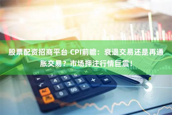 股票配资招商平台 CPI前瞻：衰退交易还是再通胀交易？市场押注行情巨震！