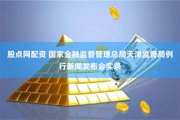 股点网配资 国家金融监督管理总局天津监管局例行新闻发布会实录