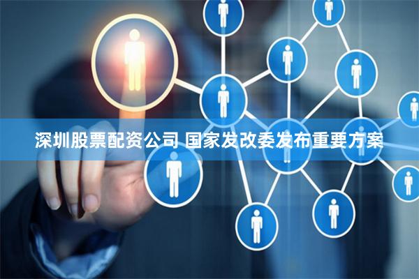 深圳股票配资公司 国家发改委发布重要方案