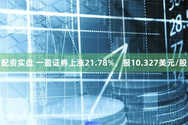 配资实盘 一盈证券上涨21.78%，报10.327美元/股