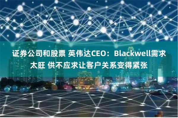 证券公司和股票 英伟达CEO：Blackwell需求太旺 供不应求让客户关系变得紧张