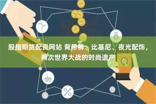 股指期货配资网站 背带裤、比基尼、夜光配饰，两次世界大战的时尚遗产