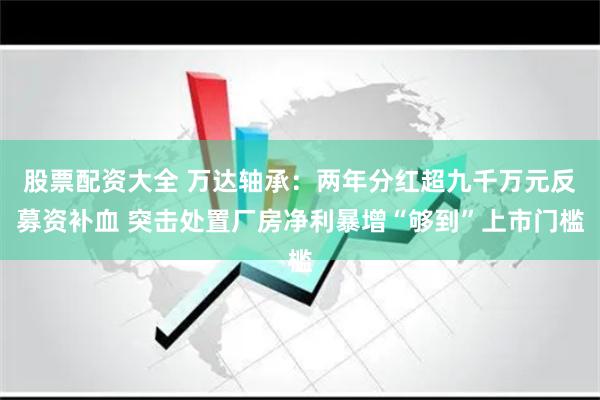 股票配资大全 万达轴承：两年分红超九千万元反募资补血 突击处置厂房净利暴增“够到”上市门槛
