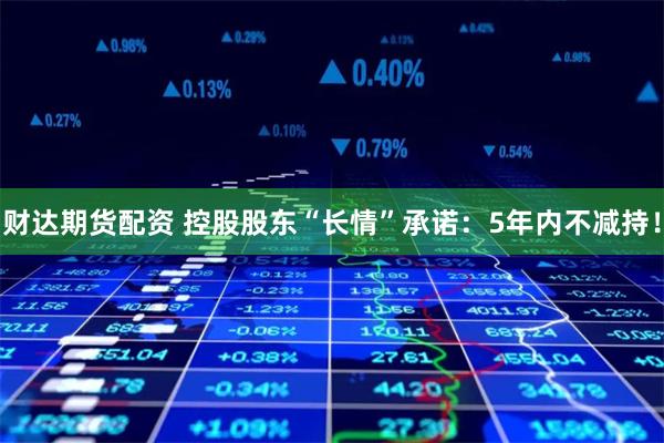 财达期货配资 控股股东“长情”承诺：5年内不减持！