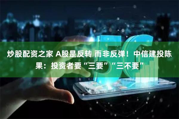 炒股配资之家 A股是反转 而非反弹！中信建投陈果：投资者要“三要”“三不要”