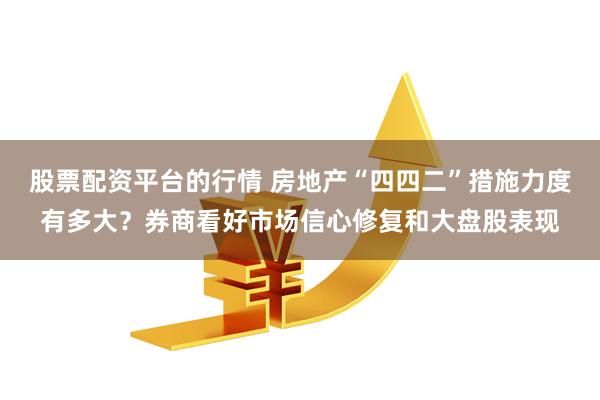 股票配资平台的行情 房地产“四四二”措施力度有多大？券商看好市场信心修复和大盘股表现