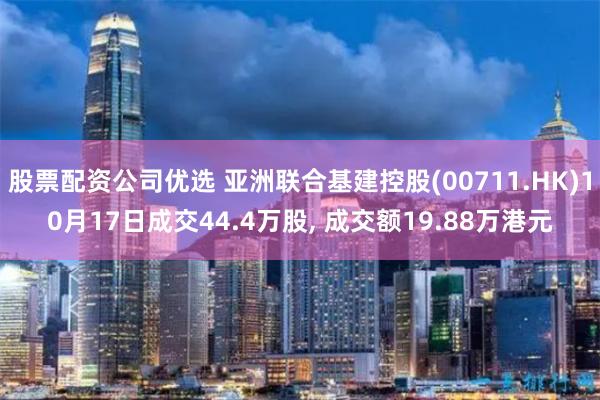 股票配资公司优选 亚洲联合基建控股(00711.HK)10月17日成交44.4万股, 成交额19.88万港元