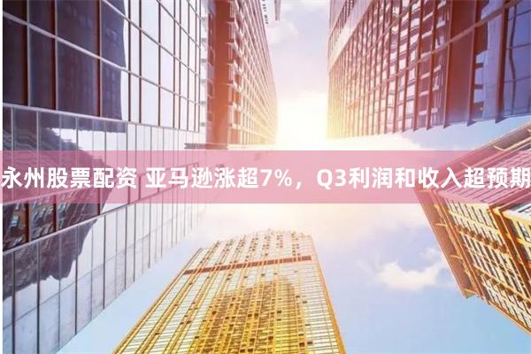 永州股票配资 亚马逊涨超7%，Q3利润和收入超预期