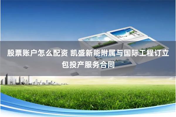 股票账户怎么配资 凯盛新能附属与国际工程订立包投产服务合同