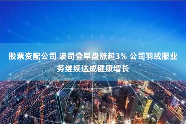 股票资配公司 波司登早盘涨超3% 公司羽绒服业务继续达成健康增长