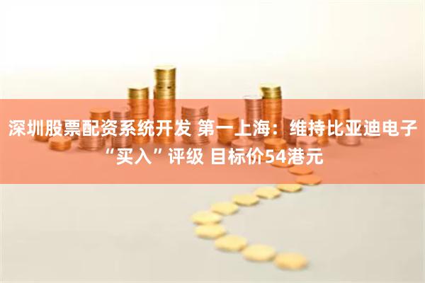 深圳股票配资系统开发 第一上海：维持比亚迪电子“买入”评级 目标价54港元