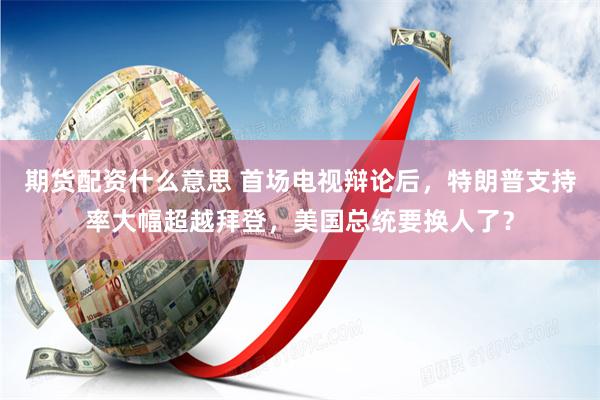 期货配资什么意思 首场电视辩论后，特朗普支持率大幅超越拜登，美国总统要换人了？