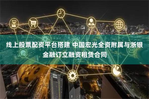 线上股票配资平台搭建 中国宏光全资附属与浙银金融订立融资租赁合同