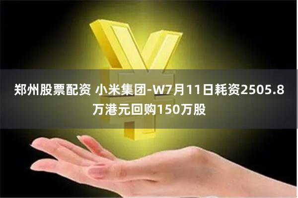 郑州股票配资 小米集团-W7月11日耗资2505.8万港元回购150万股