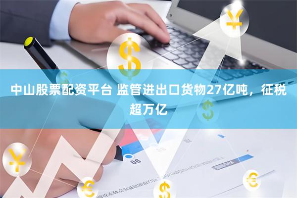 中山股票配资平台 监管进出口货物27亿吨，征税超万亿