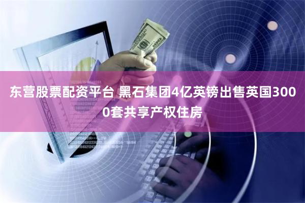 东营股票配资平台 黑石集团4亿英镑出售英国3000套共享产权住房