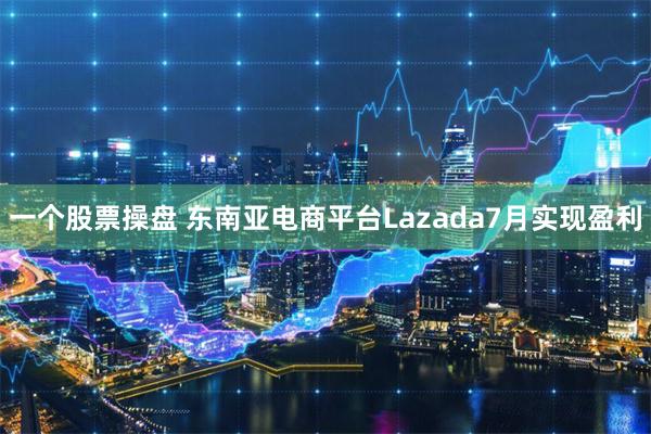 一个股票操盘 东南亚电商平台Lazada7月实现盈利