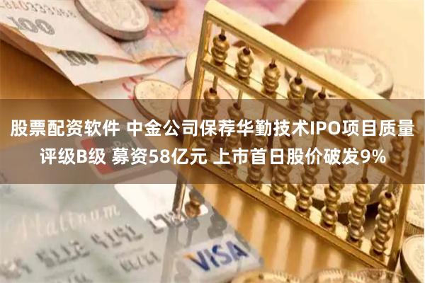股票配资软件 中金公司保荐华勤技术IPO项目质量评级B级 募资58亿元 上市首日股价破发9%