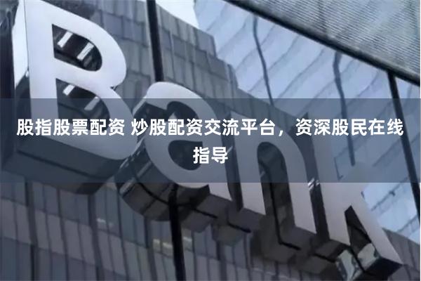 股指股票配资 炒股配资交流平台，资深股民在线指导