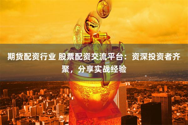 期货配资行业 股票配资交流平台：资深投资者齐聚，分享实战经验